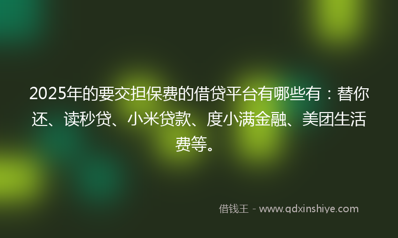 2025年的要交担保费的借贷平台有哪些有：替你还、读秒贷、小米贷款、度小满金融、美团生活费等。