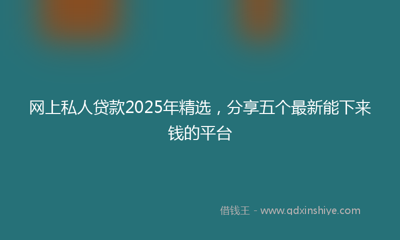 网上私人贷款2025年精选，分享五个最新能下来钱的平台