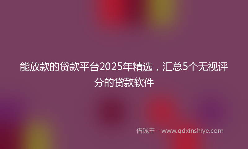 能放款的贷款平台2025年精选，汇总5个无视评分的贷款软件