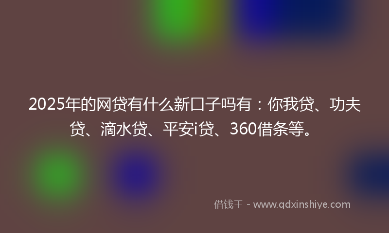 2025年的网贷有什么新口子吗有：你我贷、功夫贷、滴水贷、平安i贷、360借条等。