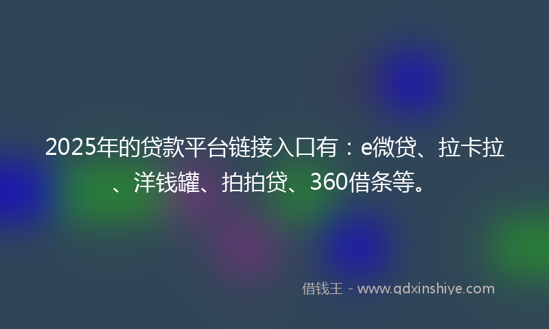 2025年的贷款平台链接入口有：e微贷、拉卡拉、洋钱罐、拍拍贷、360借条等。