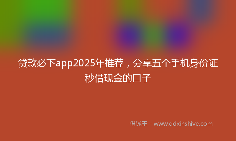 贷款必下app2025年推荐，分享五个手机身份证秒借现金的口子