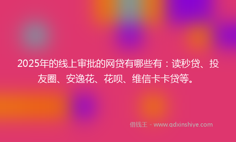 2025年的线上审批的网贷有哪些有：读秒贷、投友圈、安逸花、花呗、维信卡卡贷等。