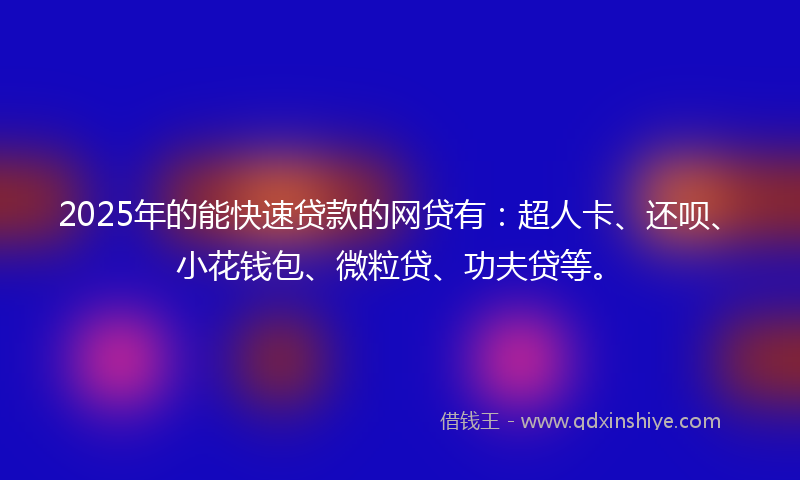 2025年的能快速贷款的网贷有：超人卡、还呗、小花钱包、微粒贷、功夫贷等。