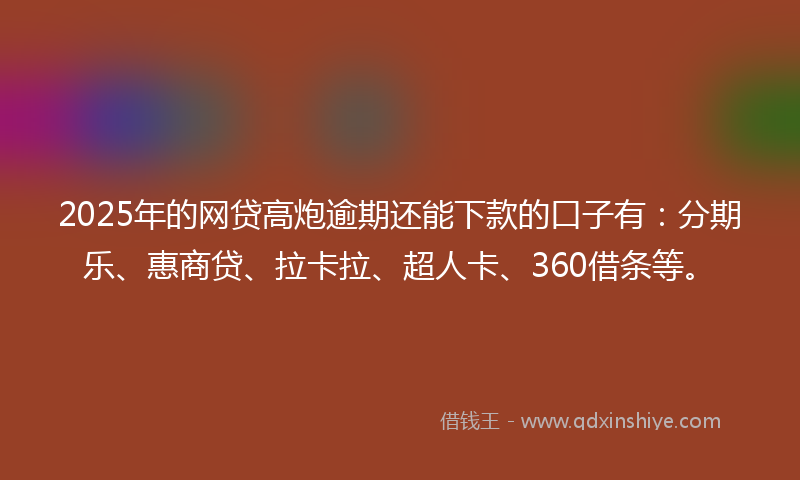 2025年的网贷高炮逾期还能下款的口子有：分期乐、惠商贷、拉卡拉、超人卡、360借条等。