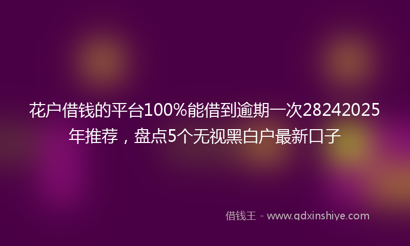 花户借钱的平台100%能借到逾期一次28242025年推荐，盘点5个无视黑白户最新口子
