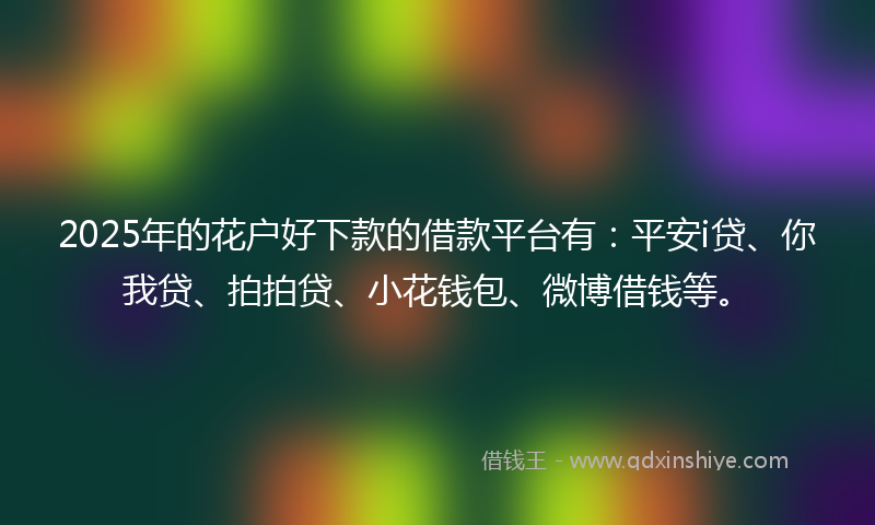 2025年的花户好下款的借款平台有：平安i贷、你我贷、拍拍贷、小花钱包、微博借钱等。