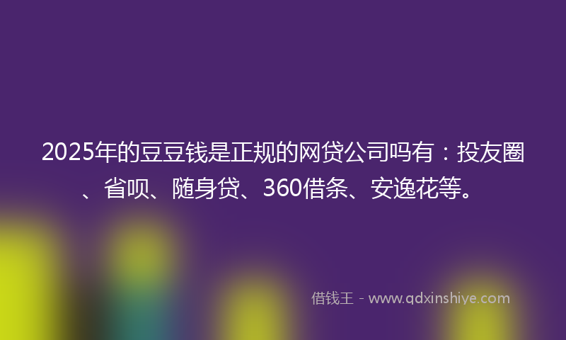 2025年的豆豆钱是正规的网贷公司吗有：投友圈、省呗、随身贷、360借条、安逸花等。