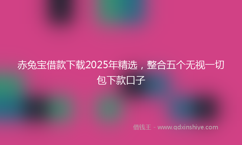 赤兔宝借款下载2025年精选，整合五个无视一切包下款口子