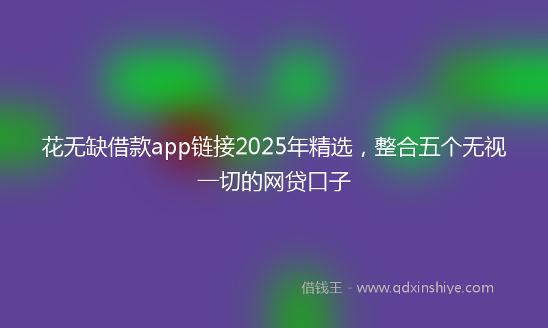 花无缺借款app链接2025年精选，整合五个无视一切的网贷口子