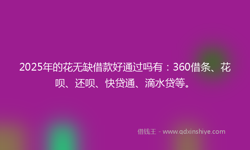 2025年的花无缺借款好通过吗有：360借条、花呗、还呗、快贷通、滴水贷等。