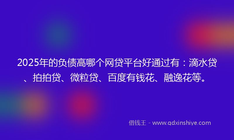 2025年的负债高哪个网贷平台好通过有：滴水贷、拍拍贷、微粒贷、百度有钱花、融逸花等。