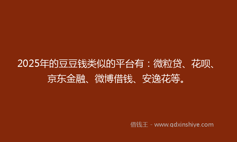 2025年的豆豆钱类似的平台有：微粒贷、花呗、京东金融、微博借钱、安逸花等。