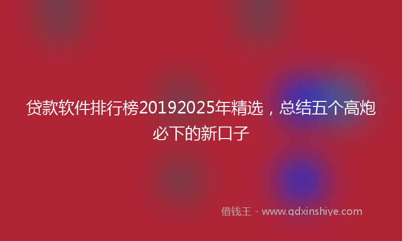 贷款软件排行榜20192025年精选，总结五个高炮必下的新口子