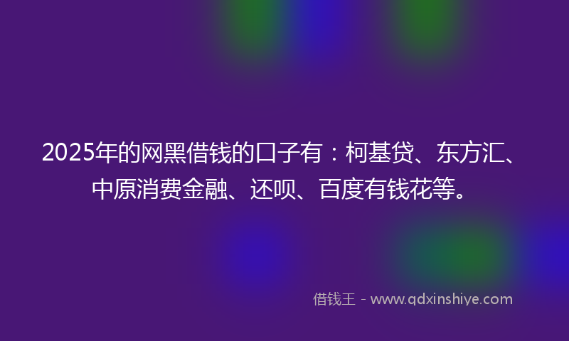 2025年的网黑借钱的口子有：柯基贷、东方汇、中原消费金融、还呗、百度有钱花等。