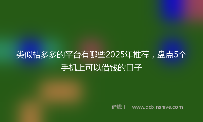 类似桔多多的平台有哪些2025年推荐，盘点5个手机上可以借钱的口子