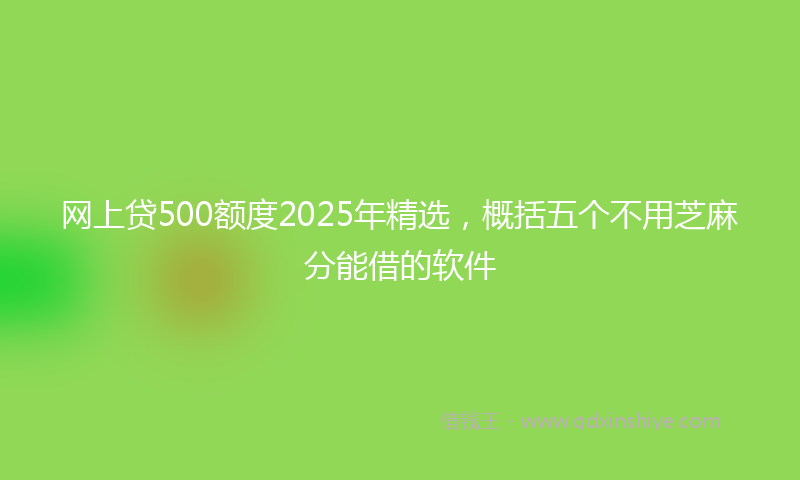 网上贷500额度2025年精选，概括五个不用芝麻分能借的软件