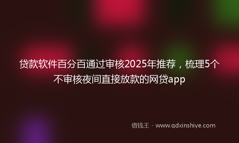 贷款软件百分百通过审核2025年推荐，梳理5个不审核夜间直接放款的网贷app