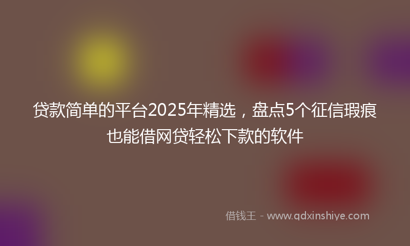 贷款简单的平台2025年精选，盘点5个征信瑕疵也能借网贷轻松下款的软件