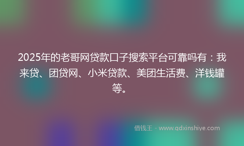 2025年的老哥网贷款口子搜索平台可靠吗有：我来贷、团贷网、小米贷款、美团生活费、洋钱罐等。