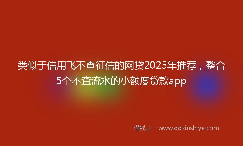类似于信用飞不查征信的网贷2025年推荐，整合5个不查流水的小额度贷款app