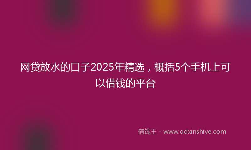 网贷放水的口子2025年精选，概括5个手机上可以借钱的平台