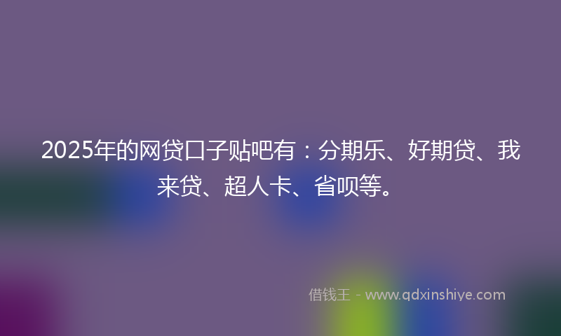 2025年的网贷口子贴吧有：分期乐、好期贷、我来贷、超人卡、省呗等。