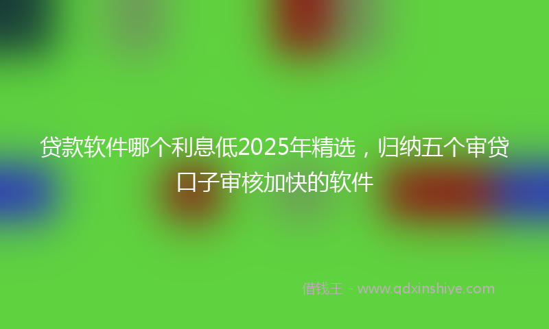 贷款软件哪个利息低2025年精选，归纳五个审贷口子审核加快的软件