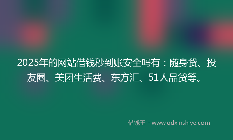 2025年的网站借钱秒到账安全吗有：随身贷、投友圈、美团生活费、东方汇、51人品贷等。