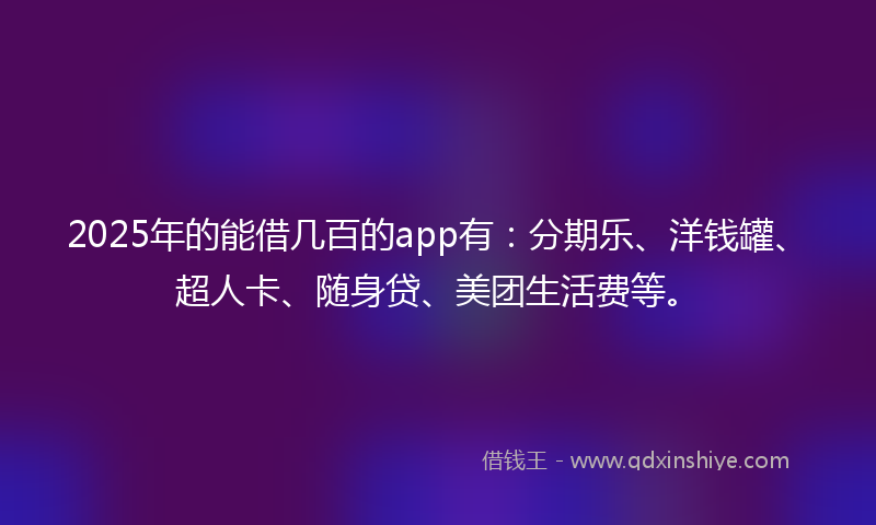2025年的能借几百的app有：分期乐、洋钱罐、超人卡、随身贷、美团生活费等。