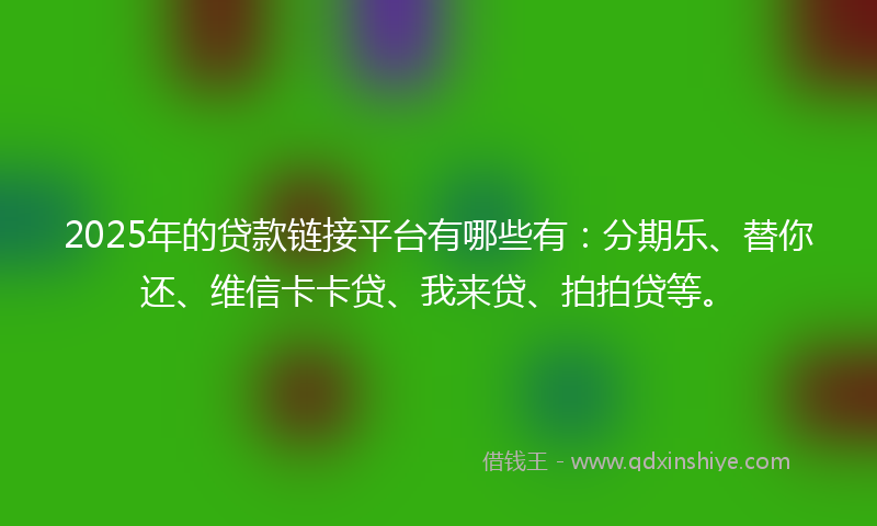 2025年的贷款链接平台有哪些有：分期乐、替你还、维信卡卡贷、我来贷、拍拍贷等。