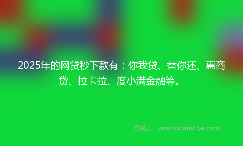 2025年的网贷秒下款有：你我贷、替你还、惠商贷、拉卡拉、度小满金融等。
