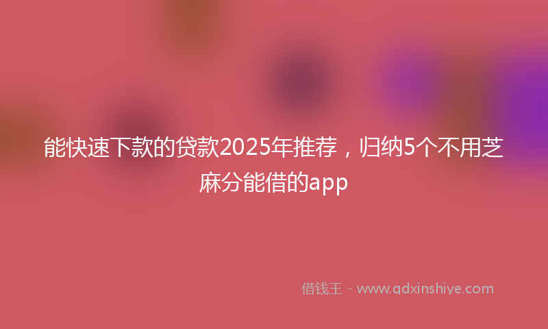 能快速下款的贷款2025年推荐，归纳5个不用芝麻分能借的app
