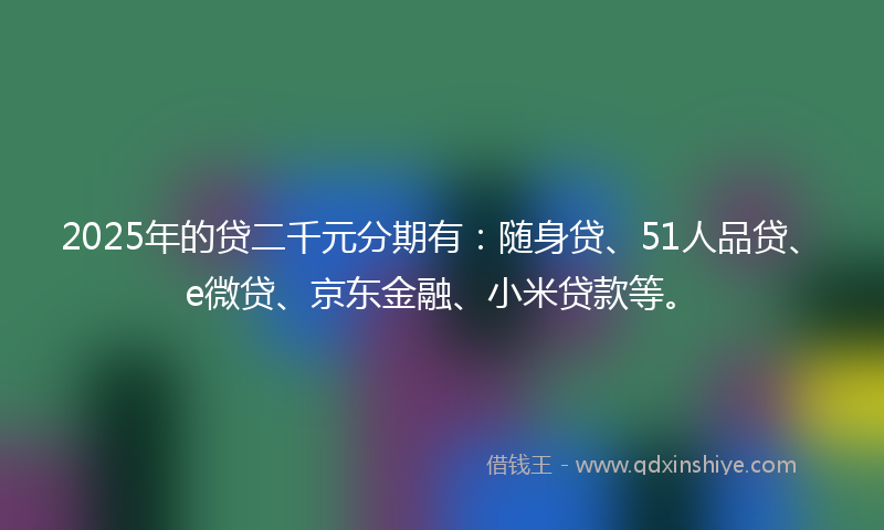 2025年的贷二千元分期有：随身贷、51人品贷、e微贷、京东金融、小米贷款等。