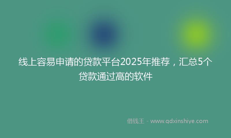 线上容易申请的贷款平台2025年推荐，汇总5个贷款通过高的软件