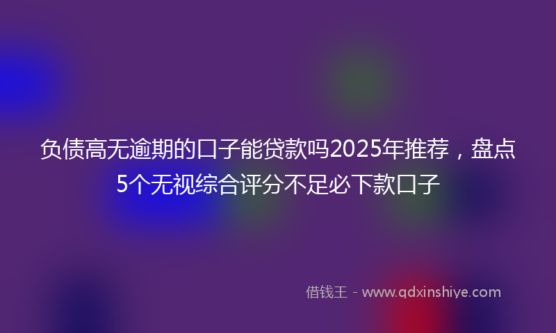 负债高无逾期的口子能贷款吗2025年推荐，盘点5个无视综合评分不足必下款口子