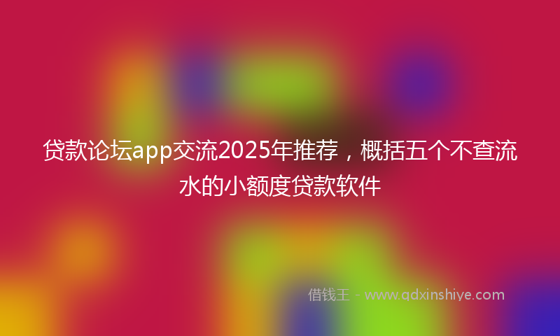 贷款论坛app交流2025年推荐，概括五个不查流水的小额度贷款软件
