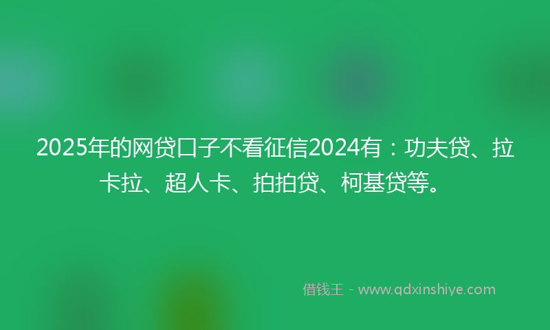 2025年的网贷口子不看征信2024有：功夫贷、拉卡拉、超人卡、拍拍贷、柯基贷等。