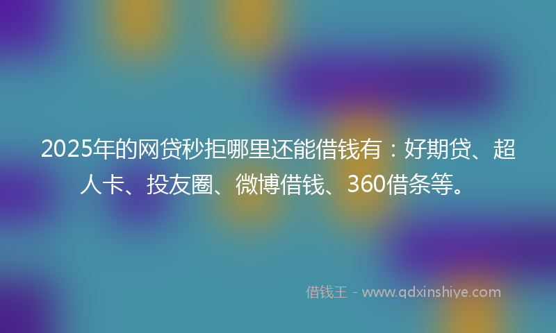 2025年的网贷秒拒哪里还能借钱有：好期贷、超人卡、投友圈、微博借钱、360借条等。
