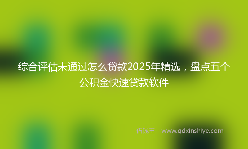 综合评估未通过怎么贷款2025年精选，盘点五个公积金快速贷款软件