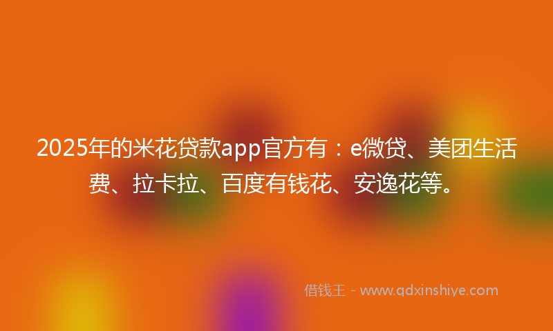 2025年的米花贷款app官方有：e微贷、美团生活费、拉卡拉、百度有钱花、安逸花等。