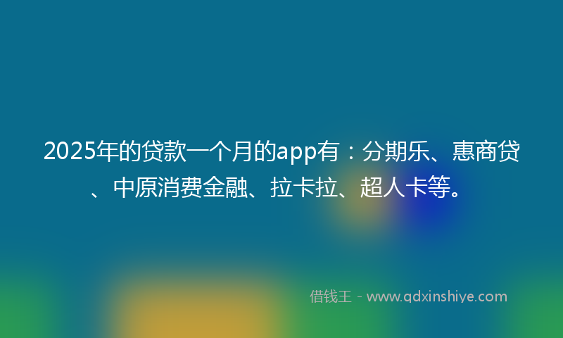 2025年的贷款一个月的app有：分期乐、惠商贷、中原消费金融、拉卡拉、超人卡等。
