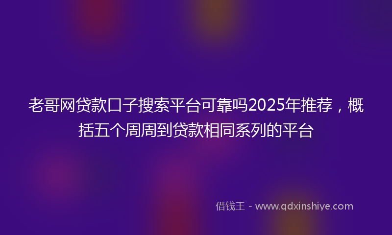 老哥网贷款口子搜索平台可靠吗2025年推荐，概括五个周周到贷款相同系列的平台