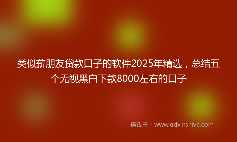 类似薪朋友贷款口子的软件2025年精选，总结五个无视黑白下款8000左右的口子