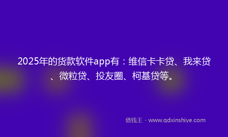 2025年的货款软件app有：维信卡卡贷、我来贷、微粒贷、投友圈、柯基贷等。