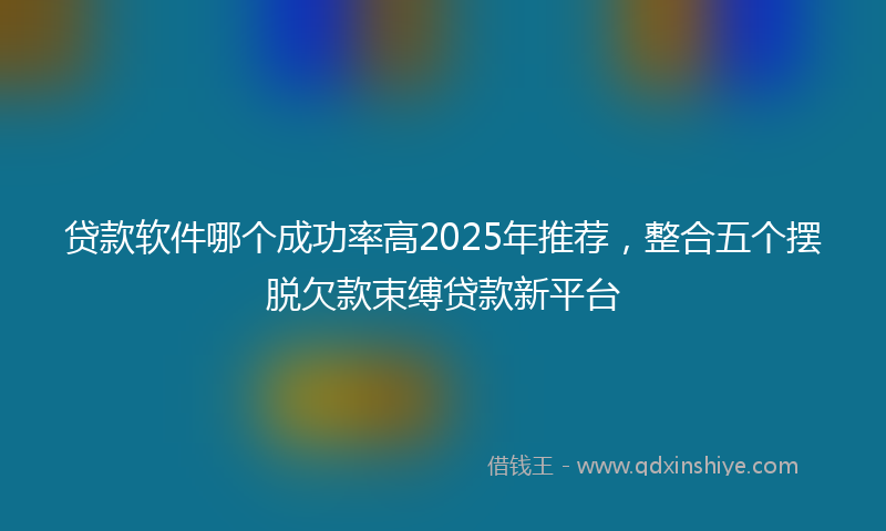 贷款软件哪个成功率高2025年推荐，整合五个摆脱欠款束缚贷款新平台