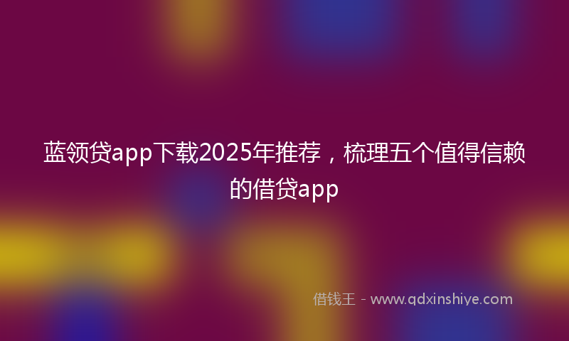 蓝领贷app下载2025年推荐，梳理五个值得信赖的借贷app