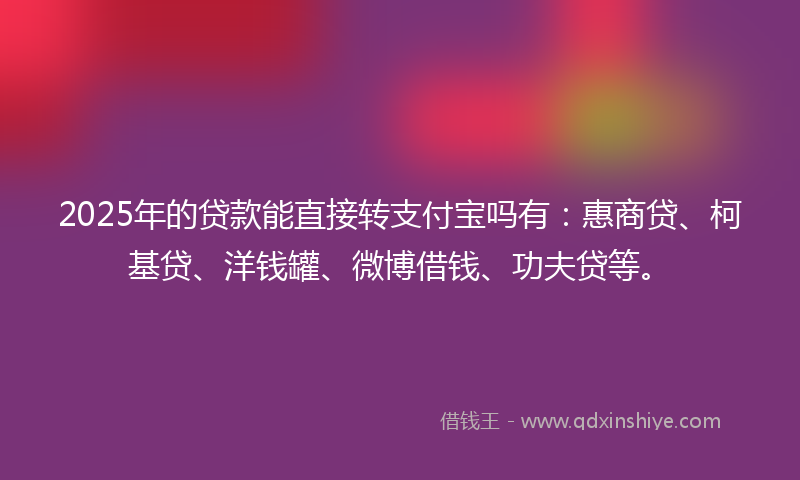 2025年的贷款能直接转支付宝吗有：惠商贷、柯基贷、洋钱罐、微博借钱、功夫贷等。