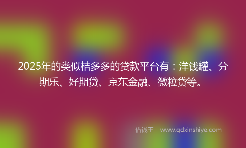 2025年的类似桔多多的贷款平台有：洋钱罐、分期乐、好期贷、京东金融、微粒贷等。