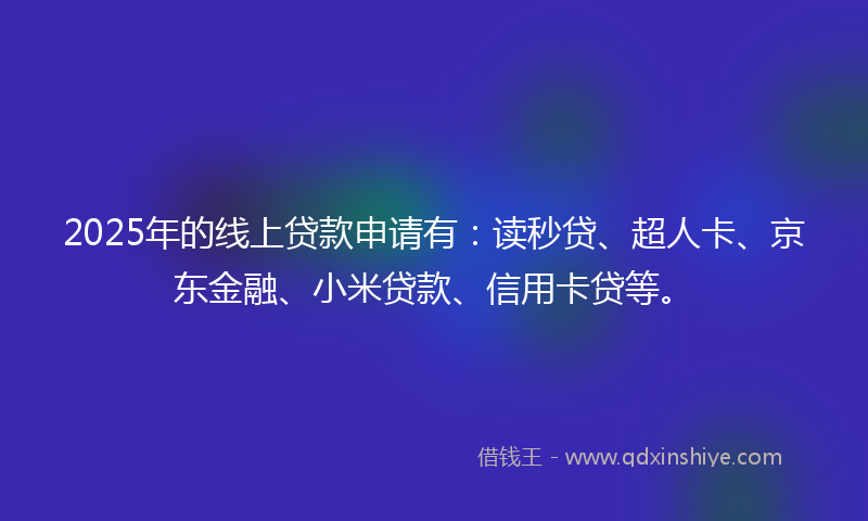 2025年的线上贷款申请有：读秒贷、超人卡、京东金融、小米贷款、信用卡贷等。